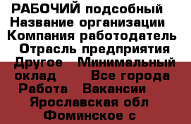 РАБОЧИЙ подсобный › Название организации ­ Компания-работодатель › Отрасль предприятия ­ Другое › Минимальный оклад ­ 1 - Все города Работа » Вакансии   . Ярославская обл.,Фоминское с.